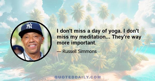 I don't miss a day of yoga. I don't miss my meditation... They're way more important.