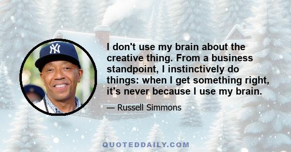 I don't use my brain about the creative thing. From a business standpoint, I instinctively do things: when I get something right, it's never because I use my brain.