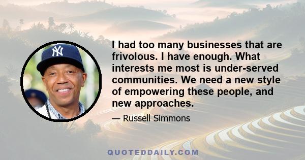 I had too many businesses that are frivolous. I have enough. What interests me most is under-served communities. We need a new style of empowering these people, and new approaches.