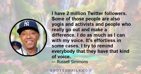 I have 2 million Twitter followers. Some of those people are also yogis and activists and people who really go out and make a difference. I do as much as I can with my voice. It's effortless in some cases. I try to