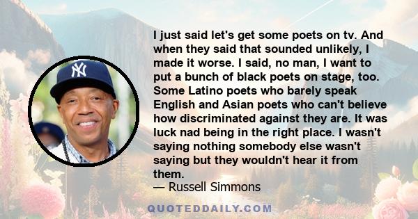 I just said let's get some poets on tv. And when they said that sounded unlikely, I made it worse. I said, no man, I want to put a bunch of black poets on stage, too. Some Latino poets who barely speak English and Asian 