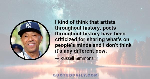 I kind of think that artists throughout history, poets throughout history have been criticized for sharing what's on people's minds and I don't think it's any different now.