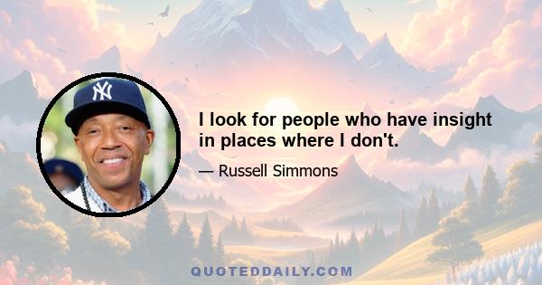 I look for people who have insight in places where I don't.