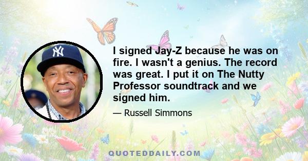 I signed Jay-Z because he was on fire. I wasn't a genius. The record was great. I put it on The Nutty Professor soundtrack and we signed him.