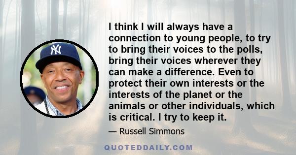 I think I will always have a connection to young people, to try to bring their voices to the polls, bring their voices wherever they can make a difference. Even to protect their own interests or the interests of the