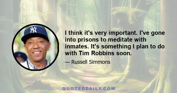 I think it's very important. I've gone into prisons to meditate with inmates. It's something I plan to do with Tim Robbins soon.