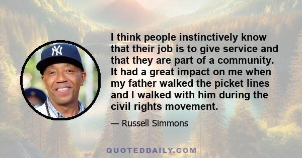 I think people instinctively know that their job is to give service and that they are part of a community. It had a great impact on me when my father walked the picket lines and I walked with him during the civil rights 