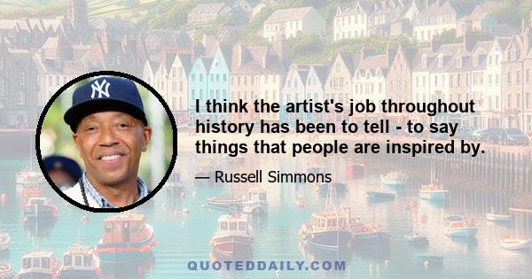 I think the artist's job throughout history has been to tell - to say things that people are inspired by.