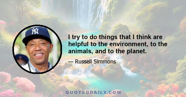 I try to do things that I think are helpful to the environment, to the animals, and to the planet.