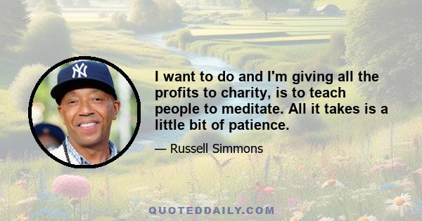 I want to do and I'm giving all the profits to charity, is to teach people to meditate. All it takes is a little bit of patience.