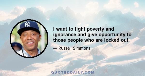 I want to fight poverty and ignorance and give opportunity to those people who are locked out.