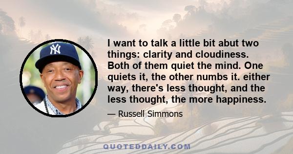 I want to talk a little bit abut two things: clarity and cloudiness. Both of them quiet the mind. One quiets it, the other numbs it. either way, there's less thought, and the less thought, the more happiness.