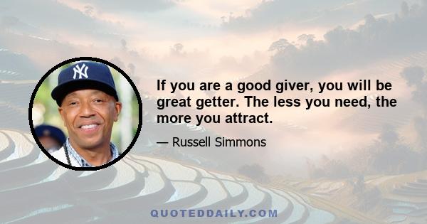 If you are a good giver, you will be great getter. The less you need, the more you attract.