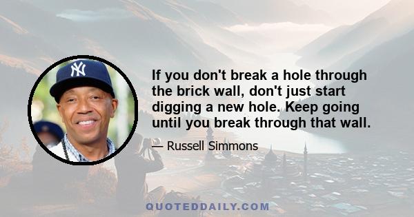 If you don't break a hole through the brick wall, don't just start digging a new hole. Keep going until you break through that wall.