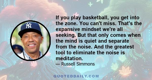 If you play basketball, you get into the zone. You can't miss. That's the expansive mindset we're all seeking. But that only comes when the mind is quiet and separate from the noise. And the greatest tool to eliminate