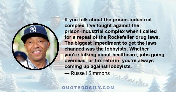 If you talk about the prison-industrial complex, I've fought against the prison-industrial complex when I called for a repeal of the Rockefeller drug laws. The biggest impediment to get the laws changed was the