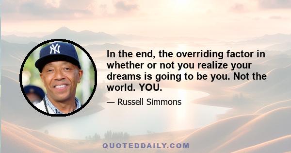 In the end, the overriding factor in whether or not you realize your dreams is going to be you. Not the world. YOU.