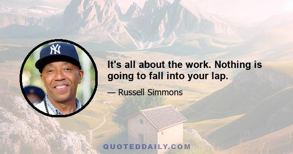 It's all about the work. Nothing is going to fall into your lap.