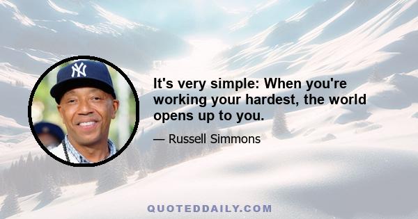 It's very simple: When you're working your hardest, the world opens up to you.