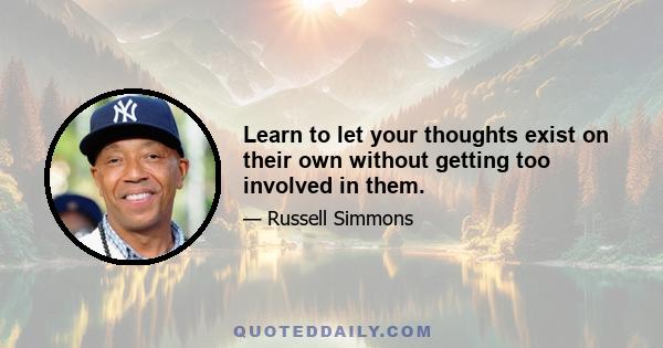 Learn to let your thoughts exist on their own without getting too involved in them.