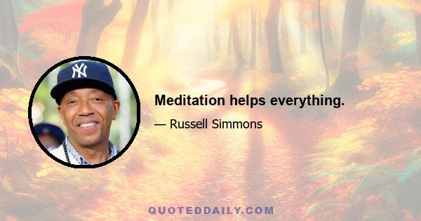 Meditation helps everything.