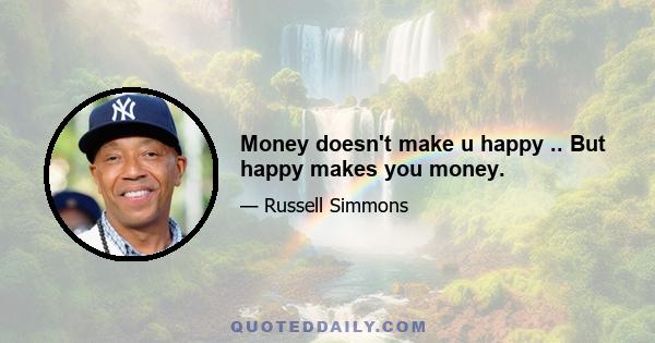 Money doesn't make u happy .. But happy makes you money.