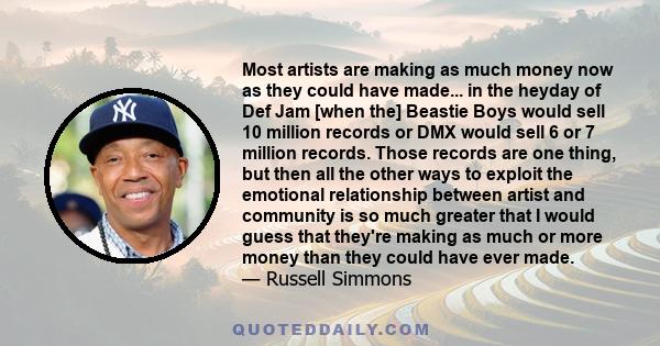 Most artists are making as much money now as they could have made... in the heyday of Def Jam [when the] Beastie Boys would sell 10 million records or DMX would sell 6 or 7 million records. Those records are one thing,