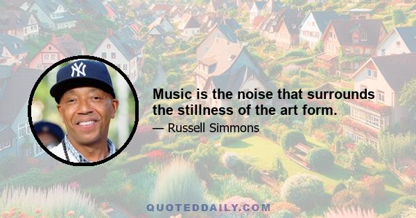 Music is the noise that surrounds the stillness of the art form.