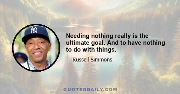 Needing nothing really is the ultimate goal. And to have nothing to do with things.