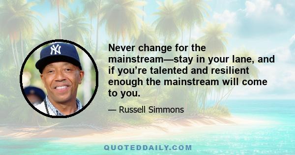 Never change for the mainstream—stay in your lane, and if you’re talented and resilient enough the mainstream will come to you.