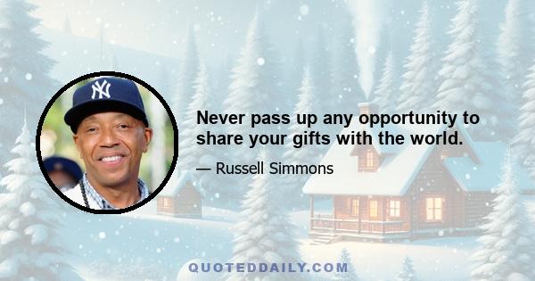 Never pass up any opportunity to share your gifts with the world.