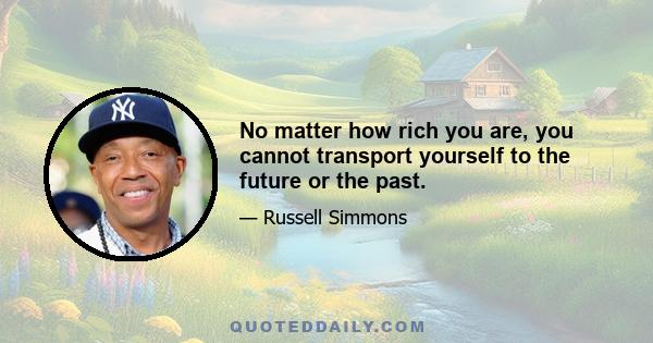 No matter how rich you are, you cannot transport yourself to the future or the past.