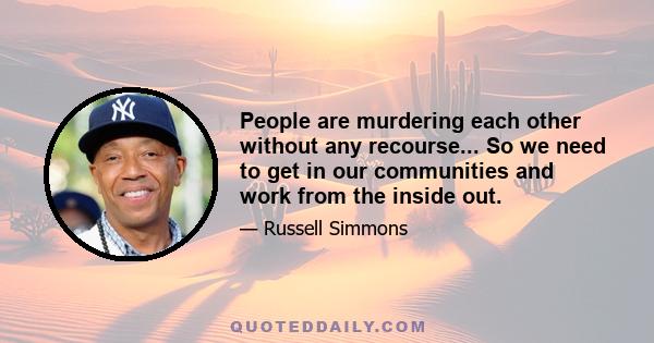 People are murdering each other without any recourse... So we need to get in our communities and work from the inside out.