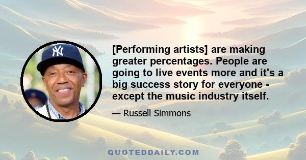 [Performing artists] are making greater percentages. People are going to live events more and it's a big success story for everyone - except the music industry itself.