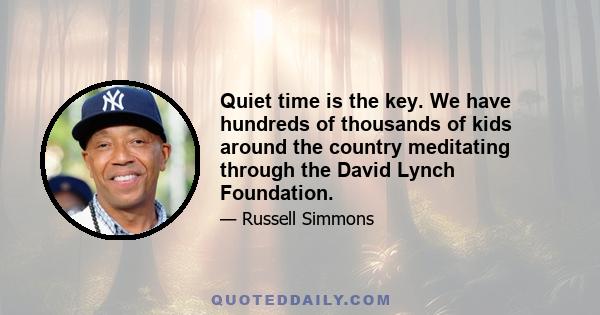 Quiet time is the key. We have hundreds of thousands of kids around the country meditating through the David Lynch Foundation.