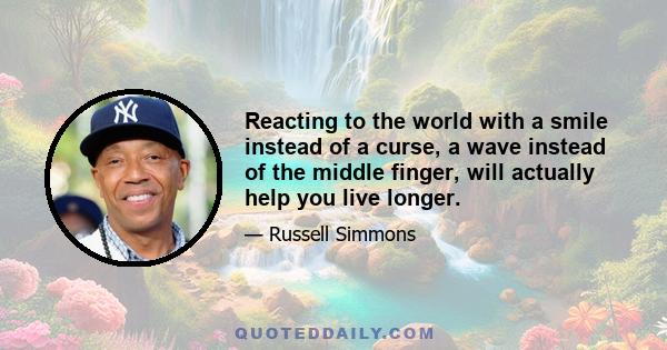 Reacting to the world with a smile instead of a curse, a wave instead of the middle finger, will actually help you live longer.