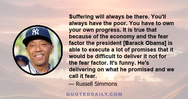 Suffering will always be there. You'll always have the poor. You have to own your own progress. It is true that because of the economy and the fear factor the president [Barack Obama] is able to execute a lot of