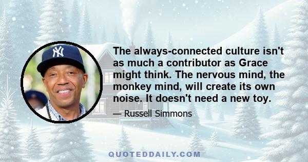 The always-connected culture isn't as much a contributor as Grace might think. The nervous mind, the monkey mind, will create its own noise. It doesn't need a new toy.