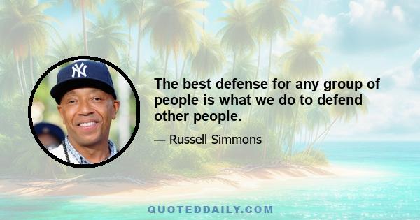 The best defense for any group of people is what we do to defend other people.