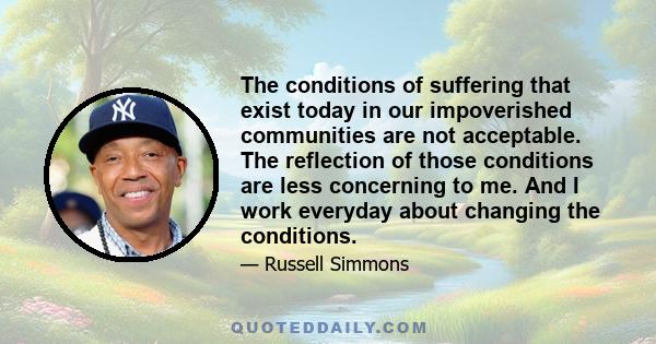 The conditions of suffering that exist today in our impoverished communities are not acceptable. The reflection of those conditions are less concerning to me. And I work everyday about changing the conditions.