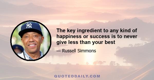 The key ingredient to any kind of happiness or success is to never give less than your best