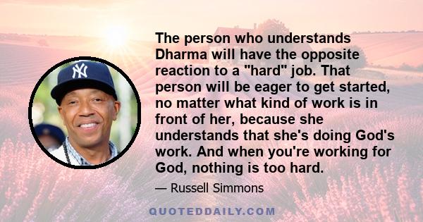 The person who understands Dharma will have the opposite reaction to a hard job. That person will be eager to get started, no matter what kind of work is in front of her, because she understands that she's doing God's