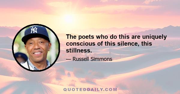 The poets who do this are uniquely conscious of this silence, this stillness.