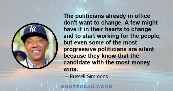 The politicians already in office don't want to change. A few might have it in their hearts to change and to start working for the people, but even some of the most progressive politicians are silent because they know