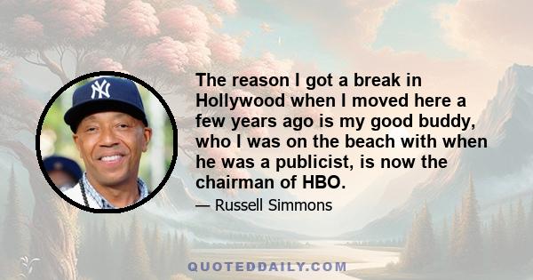 The reason I got a break in Hollywood when I moved here a few years ago is my good buddy, who I was on the beach with when he was a publicist, is now the chairman of HBO.