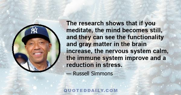 The research shows that if you meditate, the mind becomes still, and they can see the functionality and gray matter in the brain increase, the nervous system calm, the immune system improve and a reduction in stress.