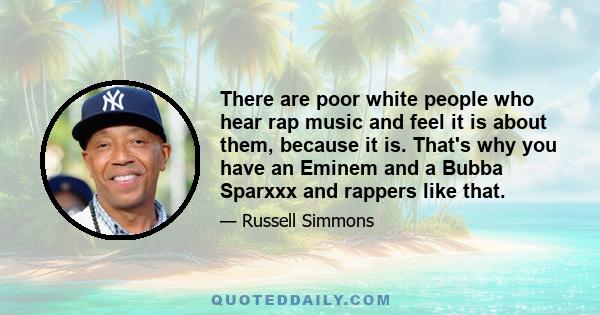 There are poor white people who hear rap music and feel it is about them, because it is. That's why you have an Eminem and a Bubba Sparxxx and rappers like that.