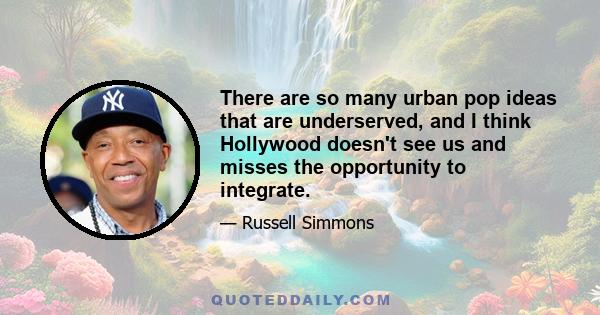 There are so many urban pop ideas that are underserved, and I think Hollywood doesn't see us and misses the opportunity to integrate.