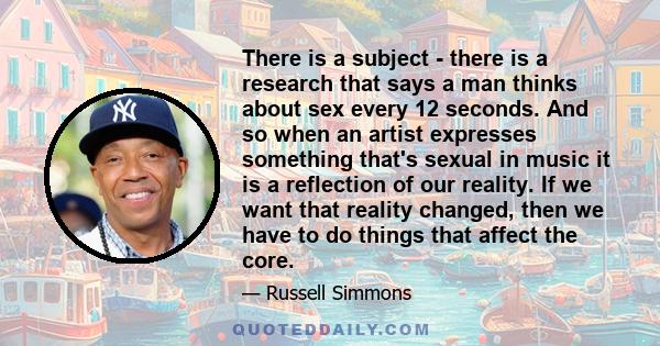 There is a subject - there is a research that says a man thinks about sex every 12 seconds. And so when an artist expresses something that's sexual in music it is a reflection of our reality. If we want that reality