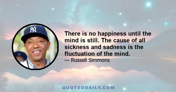 There is no happiness until the mind is still. The cause of all sickness and sadness is the fluctuation of the mind.